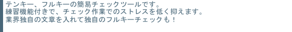 テンキー、フルキーの簡易チェックツールです。練習機能付きでチェック作業でのストレスを低く抑えます。業界独自の文章を入れて独自のフルキーチェックも！